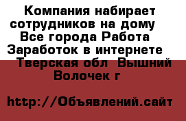 Компания набирает сотрудников на дому  - Все города Работа » Заработок в интернете   . Тверская обл.,Вышний Волочек г.